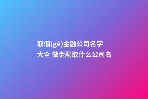 取個(gè)金融公司名字大全 做金融取什么公司名-第1張-公司起名-玄機(jī)派